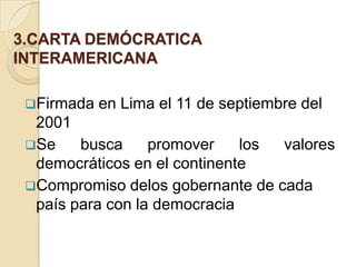 3.CARTA DEMÓCRATICA
INTERAMERICANA
Firmada

en Lima el 11 de septiembre del

2001
Se
busca
promover
los
valores
democráticos en el continente
Compromiso delos gobernante de cada
país para con la democracia

 