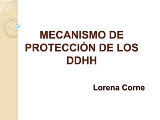 MECANISMO DE
PROTECCIÓN DE LOS
DDHH
Lorena Corne

 