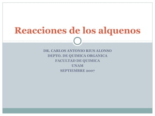 DR. CARLOS ANTONIO RIUS ALONSO
DEPTO. DE QUIMICA ORGANICA
FACULTAD DE QUIMICA
UNAM
SEPTIEMBRE 2007
Reacciones de los alquenos
 