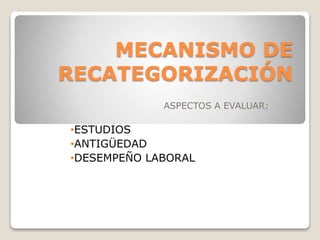 MECANISMO DE
RECATEGORIZACIÓN
ASPECTOS A EVALUAR:
•ESTUDIOS
•ANTIGÜEDAD
•DESEMPEÑO LABORAL
 