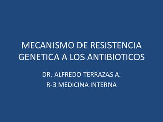 MECANISMO DE RESISTENCIA
GENETICA A LOS ANTIBIOTICOS
DR. ALFREDO TERRAZAS A.
R-3 MEDICINA INTERNA
 