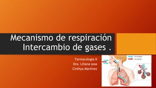 Mecanismo de respiración
Intercambio de gases .
Farmacología II
Dra. Liliana sosa
Cinthya Martínez
 