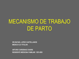 MECANISMO DE TRABAJO
DE PARTO
DR.RAFAEL LOPEZ CASTELLANOS
MEDICO G.O TITULAR.
ARTURO CARDENAS CHARIS
RESIDENTE MEDICINA FAMILIAR 1ER AÑO
 