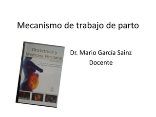 Mecanismo de trabajo de parto
Dr. Mario García Sainz
Docente
 