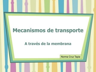 Mecanismos de transporte

    A través de la membrana


                     Norma Cruz Tapia
 