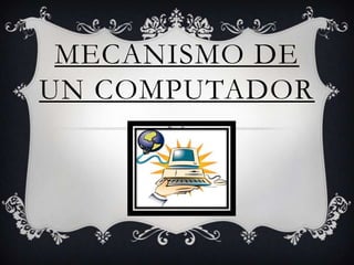 MECANISMO DE
UN COMPUTADOR
 