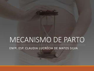 MECANISMO DE PARTO
ENFª. ESP. CLAUDIA LUCRÉCIA DE MATOS SILVA
 