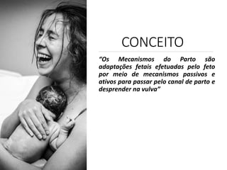 CONCEITO
“Os Mecanismos do Parto são
adaptações fetais efetuadas pelo feto
por meio de mecanismos passivos e
ativos para passar pelo canal de parto e
desprender na vulva”
 