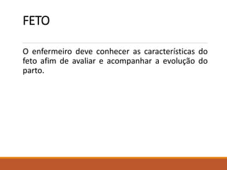 FETO
O enfermeiro deve conhecer as características do
feto afim de avaliar e acompanhar a evolução do
parto.
 