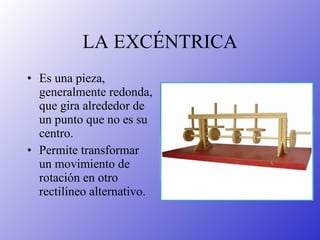 LA EXCÉNTRICA Es una pieza, generalmente redonda, que gira alrededor de un punto que no es su centro. Permite transformar un movimiento de rotación en otro rectilíneo alternativo. 