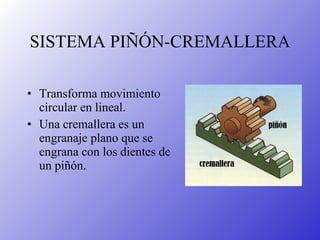 SISTEMA PIÑÓN-CREMALLERA Transforma movimiento circular en lineal. Una cremallera es un engranaje plano que se engrana con los dientes de un piñón. 