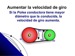 Aumentar la velocidad de giro
Si la Polea conductora tiene mayor
diámetro que la conducida, la
velocidad de giro aumenta.
 