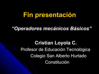 Fin presentación
“Operadores mecánicos Básicos”
Cristian Loyola C.
Profesor de Educación Tecnológica
Colegio San Alberto Hurtado
Constitución
 