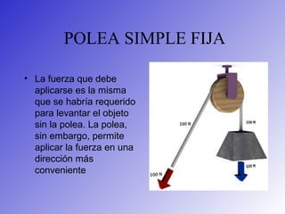 POLEA SIMPLE FIJA
• La fuerza que debe
aplicarse es la misma
que se habría requerido
para levantar el objeto
sin la polea. La polea,
sin embargo, permite
aplicar la fuerza en una
dirección más
conveniente
 