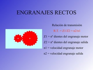 ENGRANAJES RECTOS
Relación de transmisión
R.T. = Z1/Z2 = n2/n1
Z1 = nº dientes del engranaje motor
Z2 = nº dientes del engranaje salida
n1 = velocidad engranaje motor
n2 = velocidad engranaje salida
 