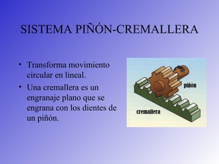 SISTEMA PIÑÓN-CREMALLERA
• Transforma movimiento
circular en lineal.
• Una cremallera es un
engranaje plano que se
engrana con los dientes de
un piñón.
 