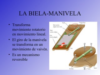 LA BIELA-MANIVELA
• Transforma
movimiento rotatorio
en movimiento lineal.
• El giro de la manivela
se transforma en un
movimiento de vaivén.
• Es un mecanismo
reversible
 