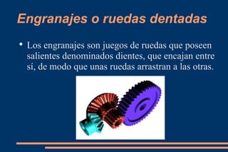 Engranajes o ruedas dentadas Los engranajes son juegos de ruedas que poseen salientes denominados dientes, que encajan entre sí, de modo que unas ruedas arrastran a las otras. 