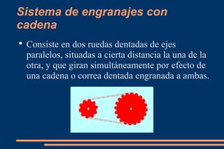 Sistema de engranajes con cadena Consiste en dos ruedas dentadas de ejes paralelos, situadas a cierta distancia la una de la otra, y que giran simultáneamente por efecto de una cadena o correa dentada engranada a ambas. 