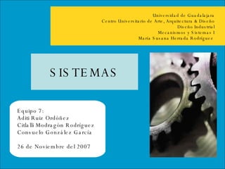 Universidad de Guadalajara Centro Universitario de Arte, Arquitectura & Diseño Diseño Industrial Mecanismos y Sistemas I María Susana Herrada Rodríguez  Equipo 7: Aditi Ruiz Ordóñez Citlalli Modragón Rodríguez Consuelo González García 26 de Noviembre del 2007  SISTEMAS 