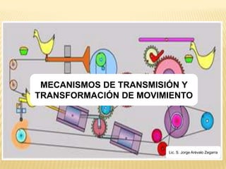 MECANISMOS DE TRANSMISIÓN Y
TRANSFORMACIÓN DE MOVIMIENTO




                       Lic. S. Jorge Arévalo Zegarra
 