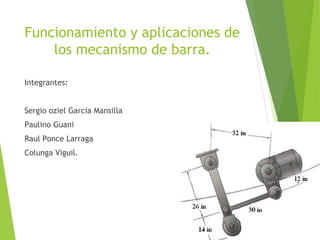 Funcionamiento y aplicaciones de
los mecanismo de barra.
Integrantes:
Sergio oziel Garcia Mansilla
Paulino Guani
Raul Ponce Larraga
Colunga Viguil.
 