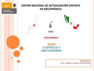 CNAD 
MECATRÓNICA 
CENTRO NACIONAL DE ACTUALIZACIÓN DOCENTE 
EN MECATRÓNICA 
TEMA 
CAPITULO 7 
MECANISMOS 
PRESENTA 
LIC. JORGE CAÑAS ASTUDILLO 
 