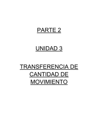 PARTE 2
UNIDAD 3
TRANSFERENCIA DE
CANTIDAD DE
MOVIMIENTO
 