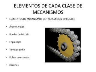 ELEMENTOS DE CADA CLASE DE
MECANISMOS
• ELEMENTOS DE MECANISMOS DE TRANSMICION CIRCULAR :
• Árboles y ejes
• Ruedas de fricción
• Engranajes
• Tornillos sinfín
• Poleas con correas
• Cadenas
 