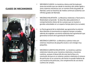 CLASES DE MECANISMOS
• MECANICA CLASICA: La mecánica clásica está formada por
áreas de estudio que van desde la mecánica d...