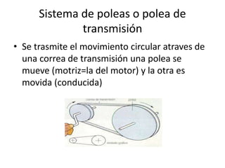 Sistema de poleas o polea de
transmisión
• Se trasmite el movimiento circular atraves de
una correa de transmisión una polea se
mueve (motriz=la del motor) y la otra es
movida (conducida)
 