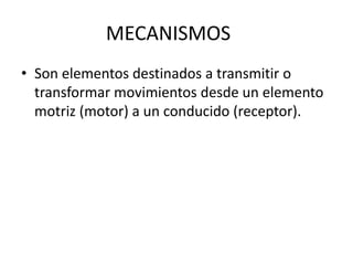 MECANISMOS
• Son elementos destinados a transmitir o
transformar movimientos desde un elemento
motriz (motor) a un conducido (receptor).
 