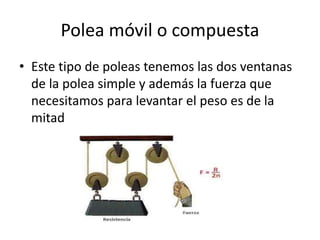 Polea móvil o compuesta
• Este tipo de poleas tenemos las dos ventanas
de la polea simple y además la fuerza que
necesitamos para levantar el peso es de la
mitad
 