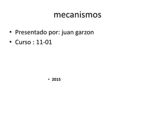 mecanismos
• Presentado por: juan garzon
• Curso : 11-01
• 2015
 