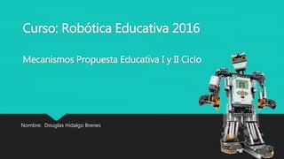 Curso: Robótica Educativa 2016
Mecanismos Propuesta Educativa I y II Ciclo
Nombre: Douglas Hidalgo Brenes
 