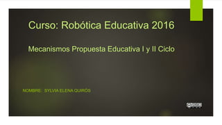 Curso: Robótica Educativa 2016
Mecanismos Propuesta Educativa I y II Ciclo
NOMBRE: SYLVIA ELENA QUIRÓS
 
