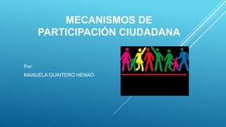 MECANISMOS DE
PARTICIPACIÓN CIUDADANA
Por:
MANUELA QUINTERO HENAO
 