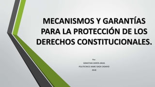 MECANISMOS Y GARANTÍAS
PARA LA PROTECCIÓN DE LOS
DERECHOS CONSTITUCIONALES.
Por:
SEBASTIAN ZAPATA ARIAS
POLITECNICO JAIME ISAZA CADAVID
2018
 