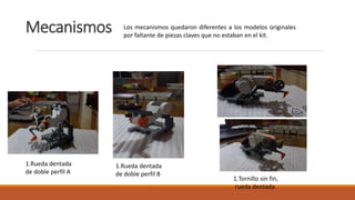 Mecanismos
1.Rueda dentada
de doble perfil A
1.Rueda dentada
de doble perfil B
1.Tornillo sin fin,
rueda dentada
Los mecanismos quedaron diferentes a los modelos originales
por faltante de piezas claves que no estaban en el kit.
 