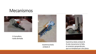 Mecanismos
1.Cremallera
rueda dentada
Excéntrica biela
embolo A
Excéntrica biela embolo B.
A este mecanismo le falta
el conector perpendicular,
que se remplazó por otra pieza.
 