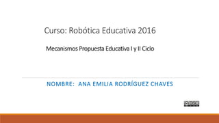 Curso: Robótica Educativa 2016
Mecanismos Propuesta Educativa I y II Ciclo
NOMBRE: ANA EMILIA RODRÍGUEZ CHAVES
 