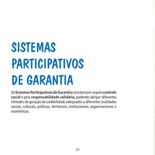 Data: 02/02/2009

PIT: MA-0012/08E

Formato (F): 360x180

Cliente: MAPA

Material: Cart. Mecanismos

Sistemas
Participativos
de Garantia
Formato (A): 180x180mm

Os Sistemas Participativos de Garantia caracterizam-se pelo controle
social e pela responsabilidade solidária, podendo abrigar diferentes
métodos de geração de credibilidade adequados a diferentes realidades
sociais, culturais, políticas, territoriais, institucionais, organizacionais e
econômicas.

20
MA-0012-08_180x180_mecanismos.indd 22

02.02.09 10:17:18

 