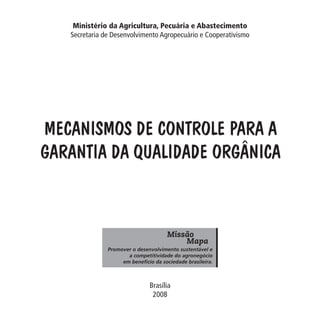 Ministério da Agricultura, Pecuária e Abastecimento
Secretaria de Desenvolvimento Agropecuário e Cooperativismo

Data: 02/02/2009

Brasília
2008

MA-0012-08_180x180_mecanismos.indd 3

02.02.09 10:17:10

PIT: MA-0012/08

Formato (F): 360x180

Cliente: MAPA

Material: Cart. Mecanismos

Formato (A): 180x180mm

Mecanismos de Controle para a
Garantia da Qualidade Orgânica

 