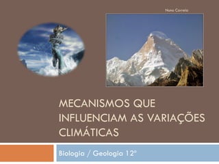 Nuno Correia




MECANISMOS QUE
INFLUENCIAM AS VARIAÇÕES
CLIMÁTICAS
Biologia / Geologia 12º