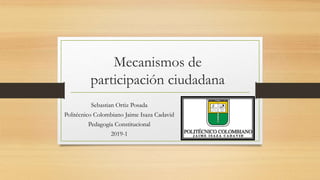 Mecanismos de
participación ciudadana
Sebastian Ortiz Posada
Politécnico Colombiano Jaime Isaza Cadavid
Pedagogía Constitucional
2019-1
 