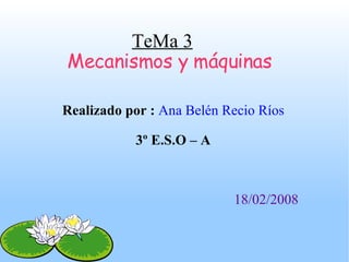 TeMa 3 Mecanismos y máquinas Realizado por :  Ana Belén Recio Ríos 3º E.S.O – A 18/02/2008   
