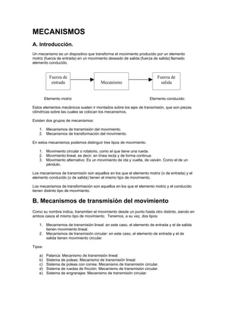 MECANISMOS
A. Introducción.
Un mecanismo es un dispositivo que transforma el movimiento producido por un elemento
motriz (...