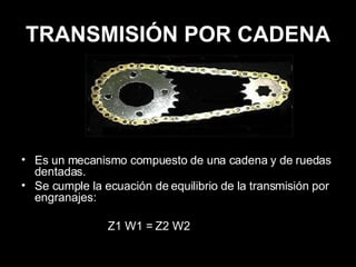 TRANSMISIÓN POR CADENA Es un mecanismo compuesto de una cadena y de ruedas dentadas. Se cumple la ecuación de equilibrio de la transmisión por engranajes: Z1 W1 = Z2 W2 