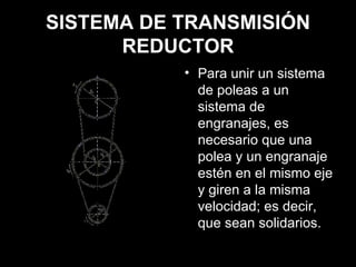 SISTEMA DE TRANSMISIÓN REDUCTOR Para unir un sistema de poleas a un sistema de engranajes, es necesario que una polea y un engranaje estén en el mismo eje y giren a la misma velocidad; es decir, que sean solidarios. 