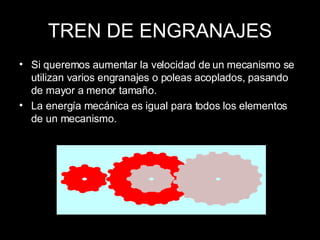 TREN DE ENGRANAJES Si queremos aumentar la velocidad de un mecanismo se utilizan varios engranajes o poleas acoplados, pasando de mayor a menor tamaño. La energía mecánica es igual para todos los elementos de un mecanismo. 